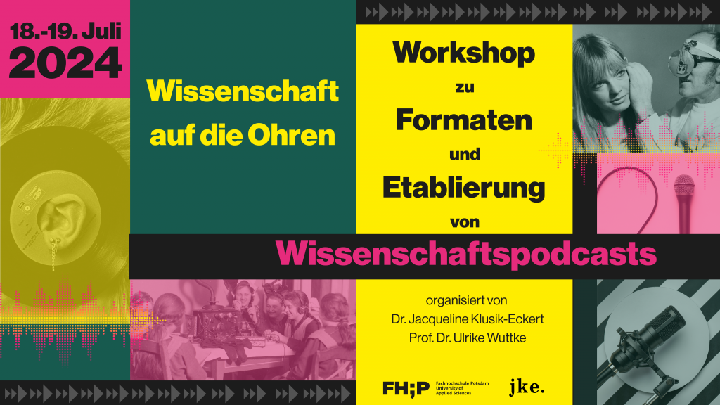 Ein Poster für einen Workshop mit dem Titel „Wissenschaft auf die Ohren“. Der Workshop zu Formaten und Etablierung von Wissenschaftspodcasts findet am 18.-19. Juli 2024 statt. Das Poster ist farbenfroh gestaltet, mit Abschnitten in Pink, Grün, Gelb und Schwarz. Es zeigt Bilder von Mikrofonen, einer Schallplatte und Menschen, die Audioausrüstung benutzen. Organisiert wird der Workshop von Dr. Jacqueline Klusik-Eckert und Prof. Dr. Ulrike Wuttke von der Fachhochschule Potsdam.